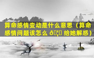 算命感情变动是什么意思（算命感情问题该怎么 🦋 给她解惑）